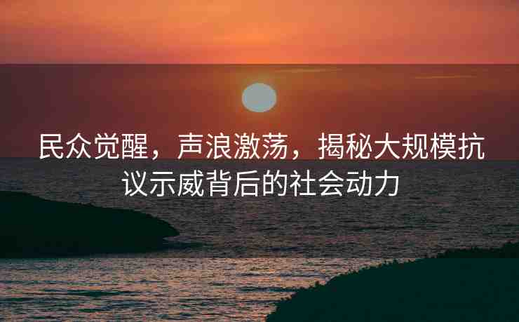 民眾覺(jué)醒，聲浪激蕩，揭秘大規(guī)?？棺h示威背后的社會(huì)動(dòng)力
