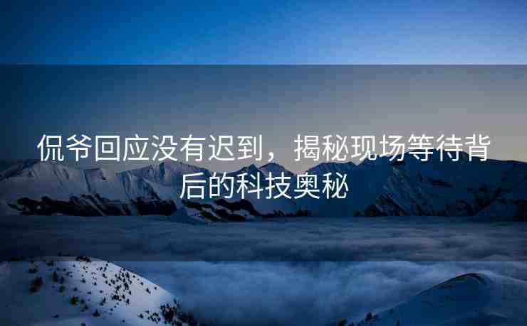 侃爺回應(yīng)沒有遲到，揭秘現(xiàn)場等待背后的科技奧秘