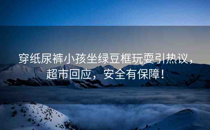 穿紙尿褲小孩坐綠豆框玩耍引熱議，超市回應(yīng)，安全有保障！