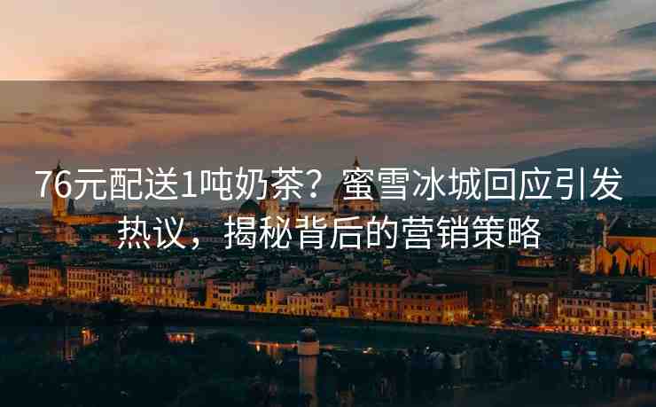 76元配送1噸奶茶？蜜雪冰城回應(yīng)引發(fā)熱議，揭秘背后的營銷策略