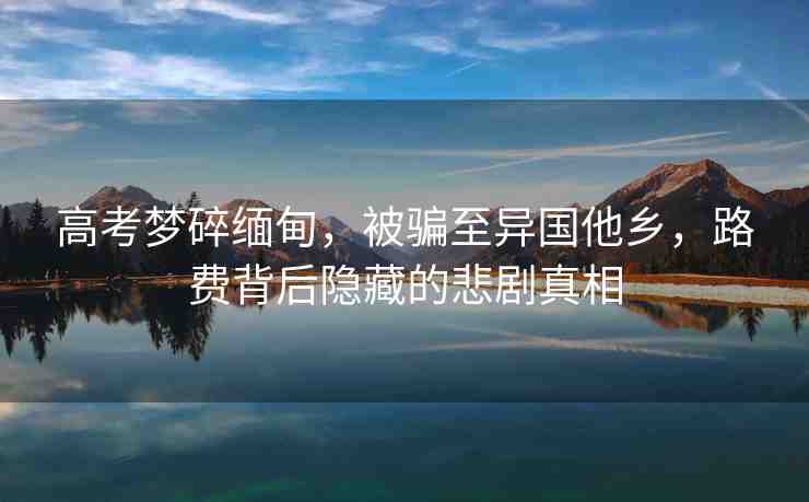 高考?jí)羲榫挼?，被騙至異國(guó)他鄉(xiāng)，路費(fèi)背后隱藏的悲劇真相