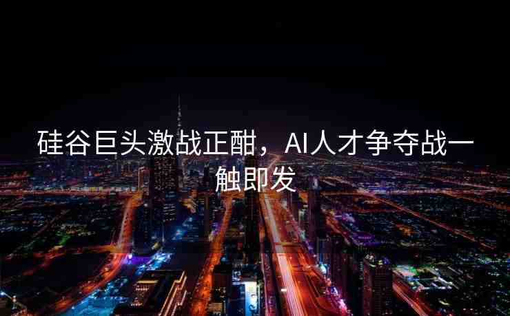 硅谷巨頭激戰(zhàn)正酣，AI人才爭奪戰(zhàn)一觸即發(fā)