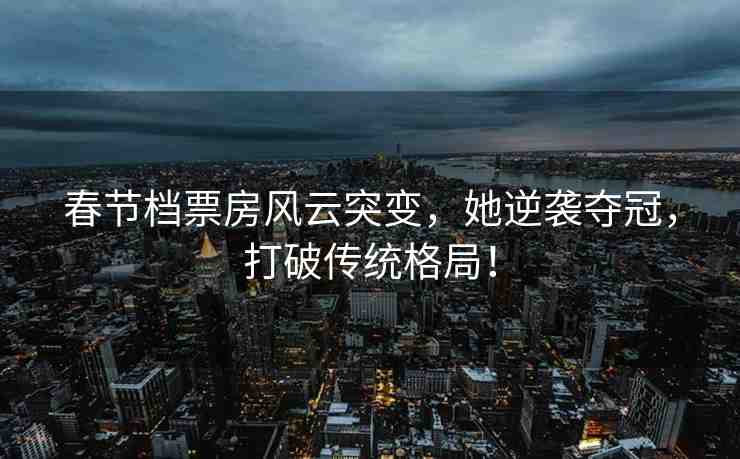 春節(jié)檔票房風云突變，她逆襲奪冠，打破傳統(tǒng)格局！