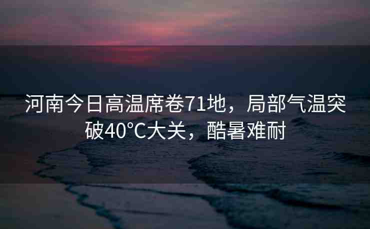 河南今日高溫席卷71地，局部氣溫突破40℃大關(guān)，酷暑難耐