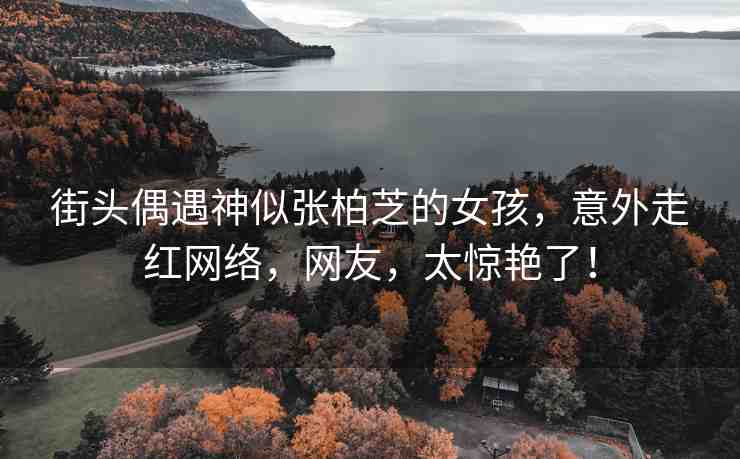 街頭偶遇神似張柏芝的女孩，意外走紅網絡，網友，太驚艷了！
