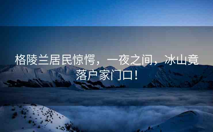 格陵蘭居民驚愕，一夜之間，冰山竟落戶家門口！