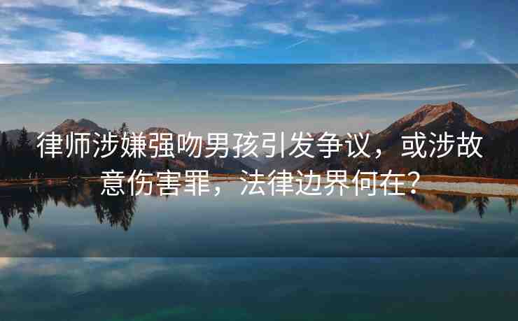 律師涉嫌強吻男孩引發(fā)爭議，或涉故意傷害罪，法律邊界何在？