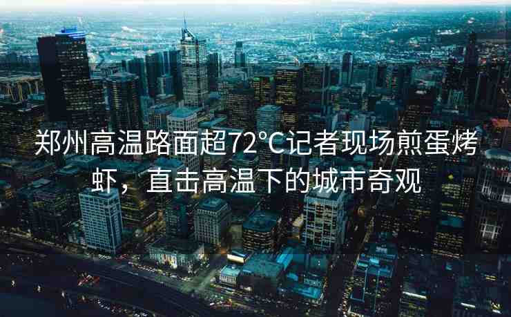 鄭州高溫路面超72℃記者現(xiàn)場煎蛋烤蝦，直擊高溫下的城市奇觀