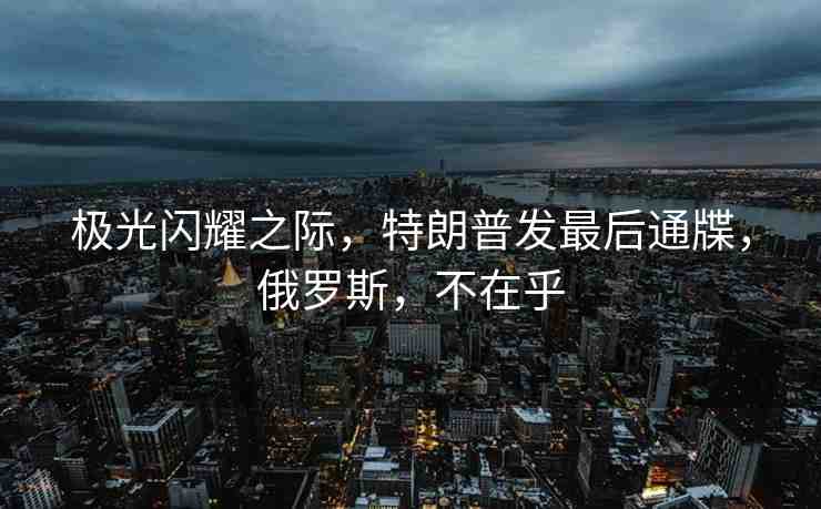 極光閃耀之際，特朗普發(fā)最后通牒，俄羅斯，不在乎