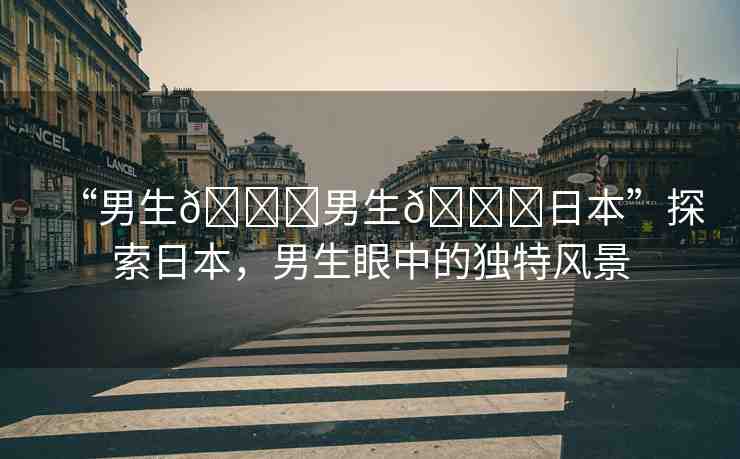 “男生??男生??日本”探索日本，男生眼中的獨(dú)特風(fēng)景