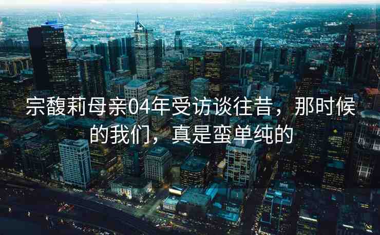 宗馥莉母親04年受訪談往昔，那時(shí)候的我們，真是蠻單純的