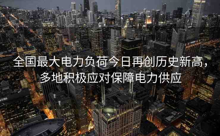全國(guó)最大電力負(fù)荷今日再創(chuàng)歷史新高，多地積極應(yīng)對(duì)保障電力供應(yīng)