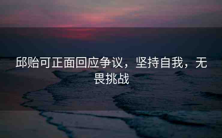 邱貽可正面回應(yīng)爭議，堅持自我，無畏挑戰(zhàn)