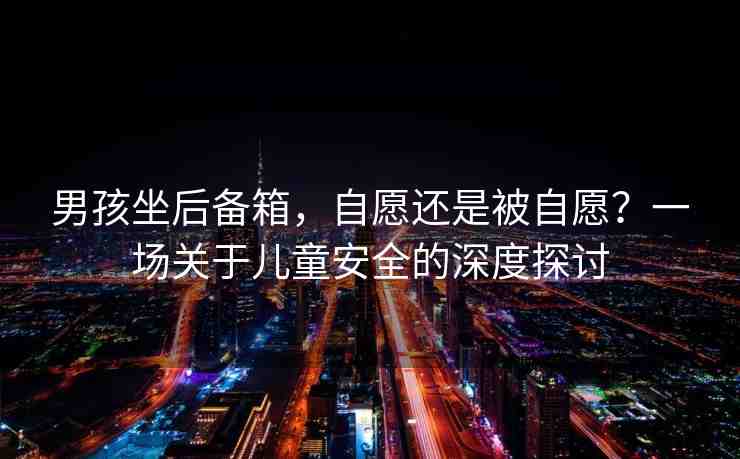 男孩坐后備箱，自愿還是被自愿？一場關(guān)于兒童安全的深度探討