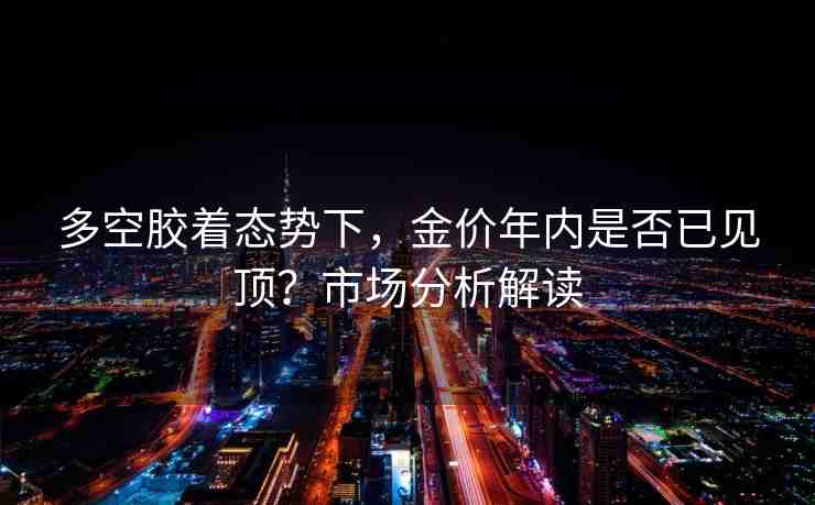 多空膠著態(tài)勢下，金價年內(nèi)是否已見頂？市場分析解讀