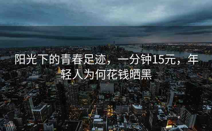 陽光下的青春足跡，一分鐘15元，年輕人為何花錢曬黑