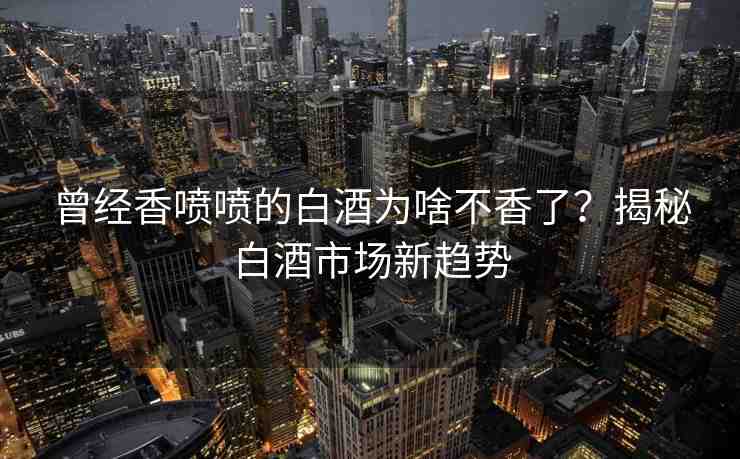 曾經(jīng)香噴噴的白酒為啥不香了？揭秘白酒市場新趨勢