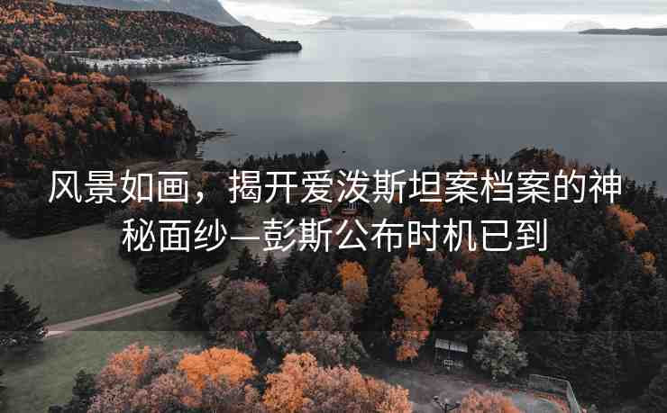 風(fēng)景如畫(huà)，揭開(kāi)愛(ài)潑斯坦案檔案的神秘面紗—彭斯公布時(shí)機(jī)已到