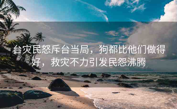 臺災民怒斥臺當局，狗都比他們做得好，救災不力引發(fā)民怨沸騰