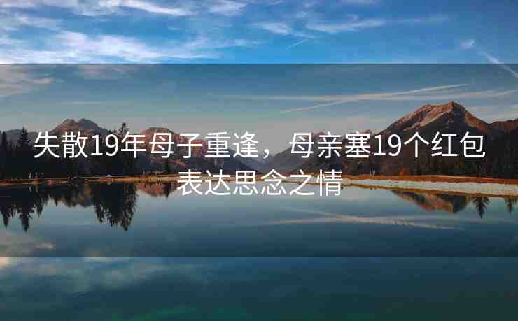 失散19年母子重逢，母親塞19個(gè)紅包表達(dá)思念之情