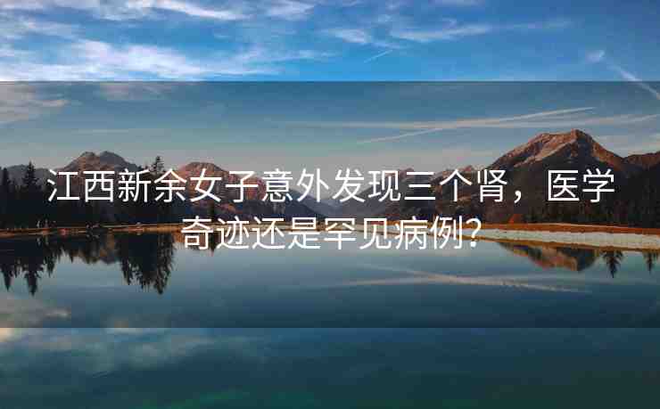 江西新余女子意外發(fā)現(xiàn)三個腎，醫(yī)學奇跡還是罕見病例？