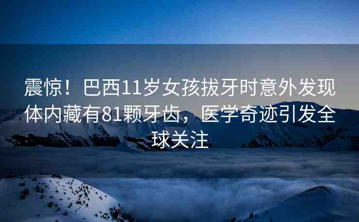 震驚！巴西11歲女孩拔牙時意外發(fā)現(xiàn)體內(nèi)藏有81顆牙齒，醫(yī)學(xué)奇跡引發(fā)全球關(guān)注