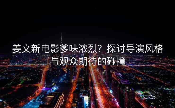姜文新電影爹味濃烈？探討導(dǎo)演風(fēng)格與觀眾期待的碰撞