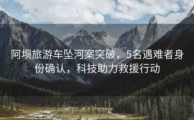 阿壩旅游車墜河案突破，5名遇難者身份確認(rèn)，科技助力救援行動(dòng)