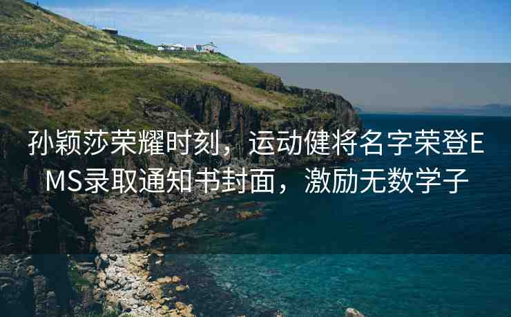 孫穎莎榮耀時(shí)刻，運(yùn)動(dòng)健將名字榮登EMS錄取通知書封面，激勵(lì)無數(shù)學(xué)子