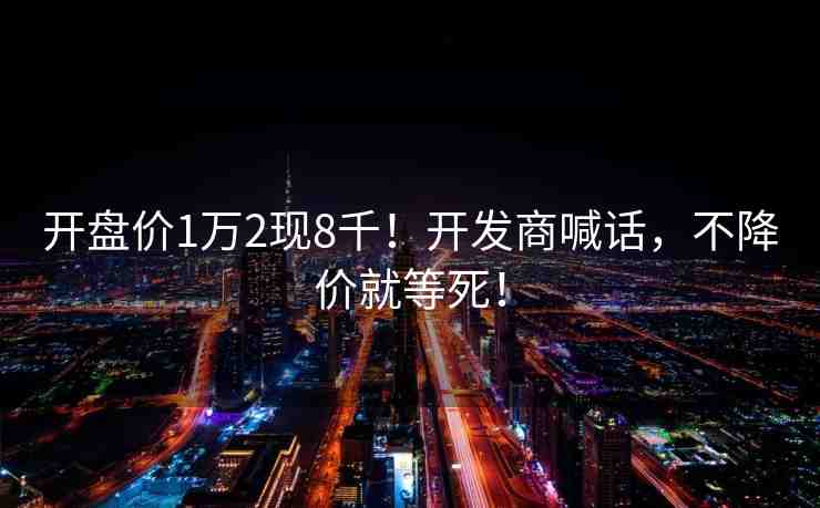 開盤價(jià)1萬2現(xiàn)8千！開發(fā)商喊話，不降價(jià)就等死！