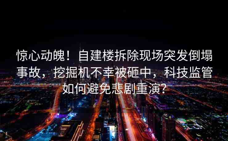 驚心動(dòng)魄！自建樓拆除現(xiàn)場突發(fā)倒塌事故，挖掘機(jī)不幸被砸中，科技監(jiān)管如何避免悲劇重演？