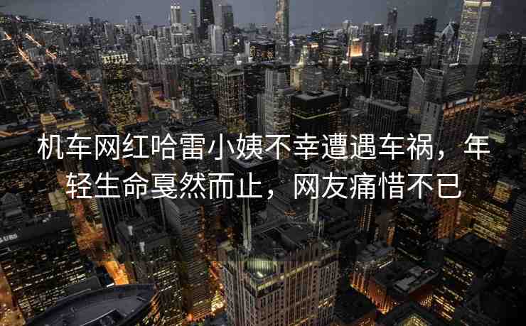 機(jī)車網(wǎng)紅哈雷小姨不幸遭遇車禍，年輕生命戛然而止，網(wǎng)友痛惜不已