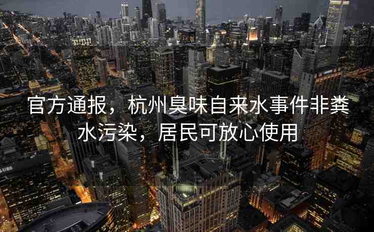 官方通報(bào)，杭州臭味自來水事件非糞水污染，居民可放心使用