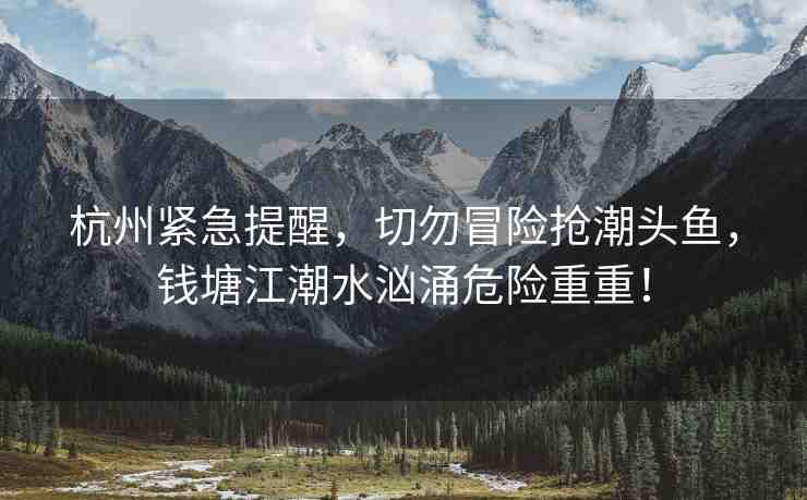 杭州緊急提醒，切勿冒險(xiǎn)搶潮頭魚，錢塘江潮水洶涌危險(xiǎn)重重！