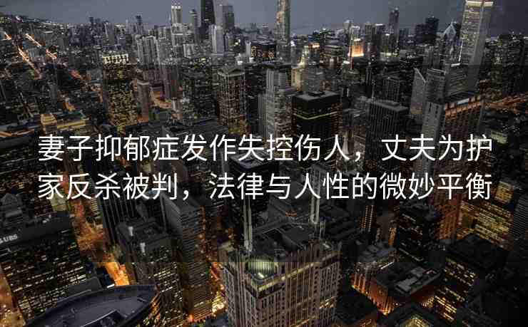 妻子抑郁癥發(fā)作失控傷人，丈夫?yàn)樽o(hù)家反殺被判，法律與人性的微妙平衡