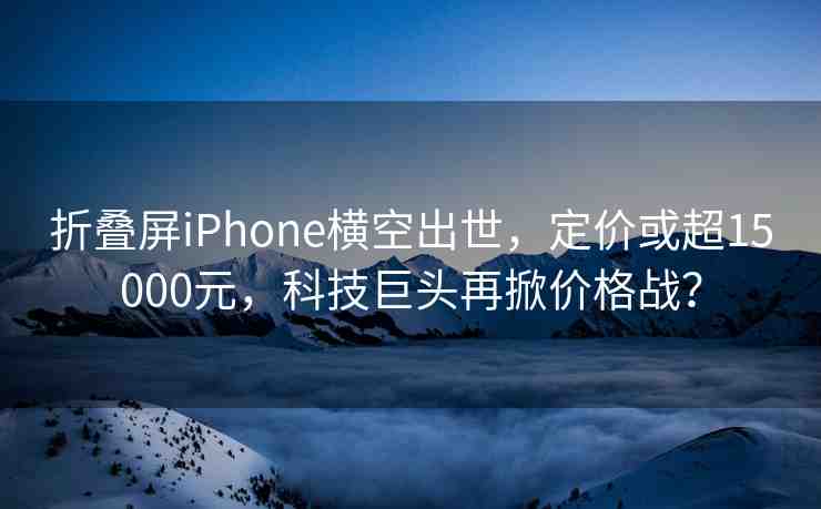 折疊屏iPhone橫空出世，定價(jià)或超15000元，科技巨頭再掀價(jià)格戰(zhàn)？