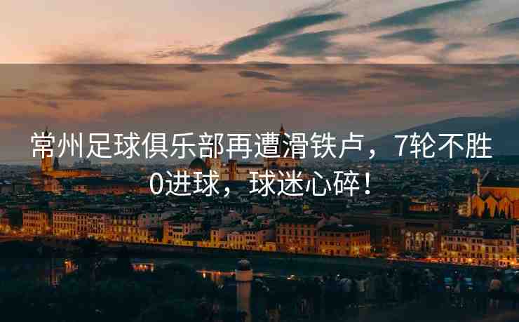 常州足球俱樂部再遭滑鐵盧，7輪不勝0進(jìn)球，球迷心碎！