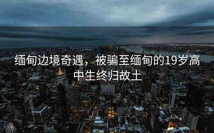 緬甸邊境奇遇，被騙至緬甸的19歲高中生終歸故土