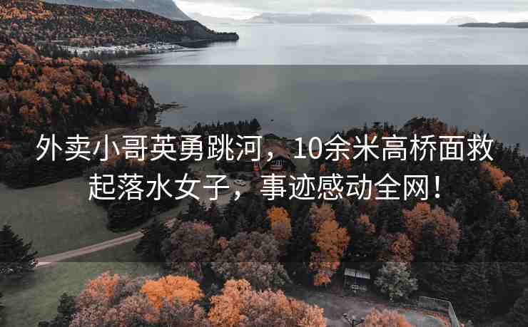 外賣小哥英勇跳河，10余米高橋面救起落水女子，事跡感動全網(wǎng)！
