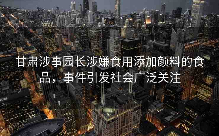甘肅涉事園長(zhǎng)涉嫌食用添加顏料的食品，事件引發(fā)社會(huì)廣泛關(guān)注