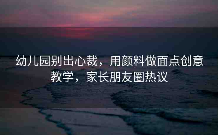 幼兒園別出心裁，用顏料做面點(diǎn)創(chuàng)意教學(xué)，家長(zhǎng)朋友圈熱議