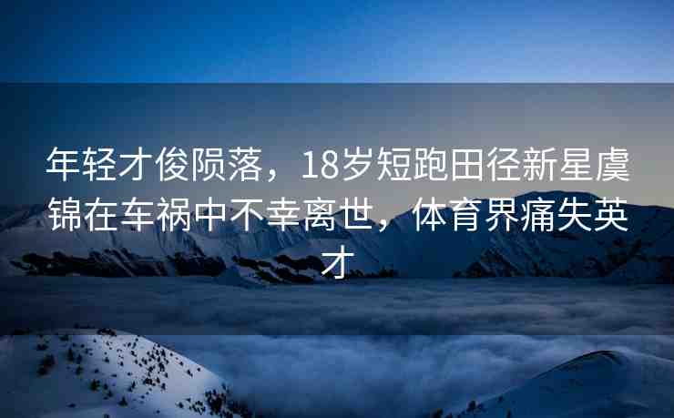 年輕才俊隕落，18歲短跑田徑新星虞錦在車禍中不幸離世，體育界痛失英才