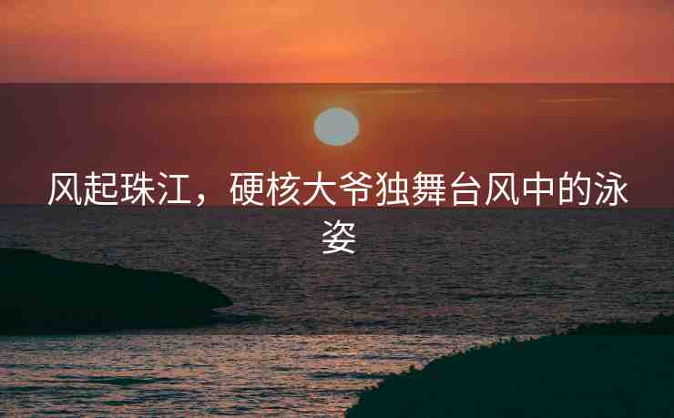 風起珠江，硬核大爺獨舞臺風中的泳姿