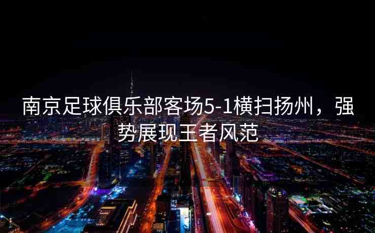 南京足球俱樂部客場5-1橫掃揚(yáng)州，強(qiáng)勢展現(xiàn)王者風(fēng)范