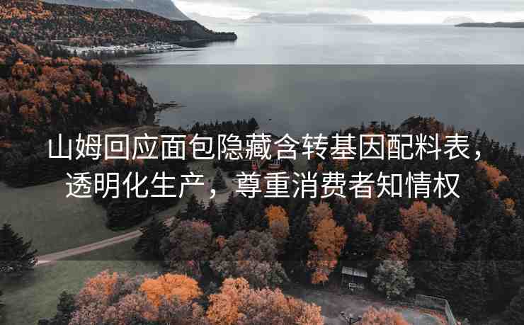 山姆回應(yīng)面包隱藏含轉(zhuǎn)基因配料表，透明化生產(chǎn)，尊重消費(fèi)者知情權(quán)