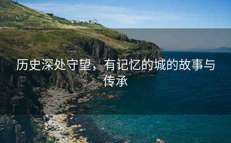 歷史深處守望，有記憶的城的故事與傳承
