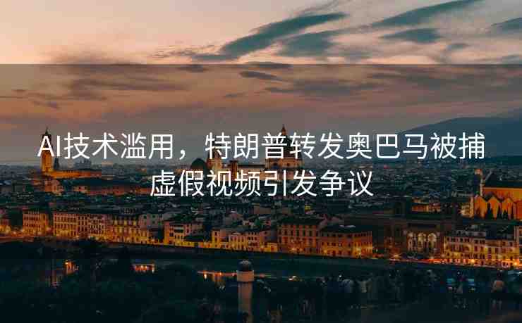 AI技術(shù)濫用，特朗普轉(zhuǎn)發(fā)奧巴馬被捕虛假視頻引發(fā)爭(zhēng)議