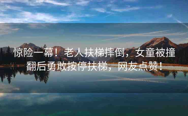 驚險一幕！老人扶梯摔倒，女童被撞翻后勇敢按停扶梯，網(wǎng)友點(diǎn)贊！