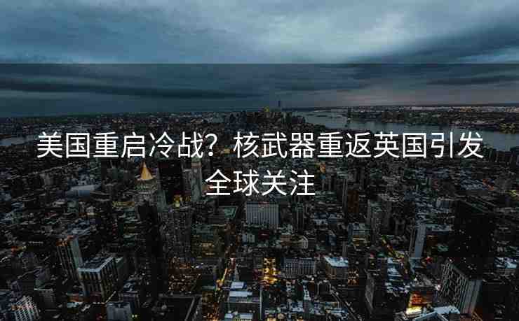 美國重啟冷戰(zhàn)？核武器重返英國引發(fā)全球關(guān)注