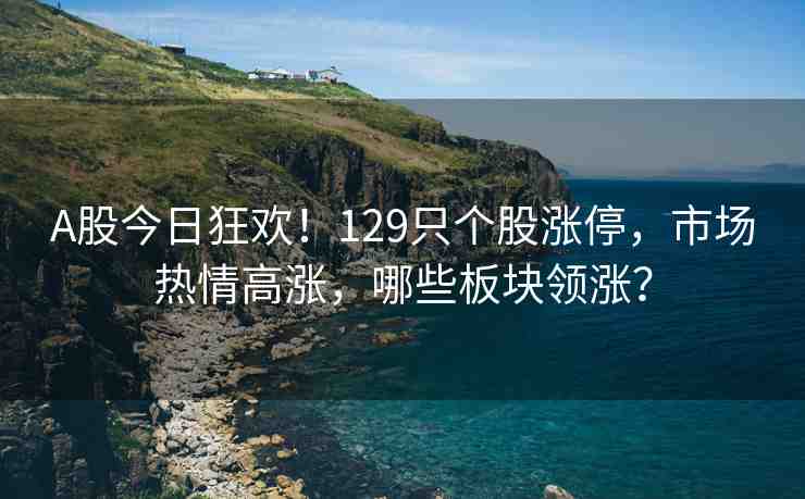 A股今日狂歡！129只個股漲停，市場熱情高漲，哪些板塊領(lǐng)漲？